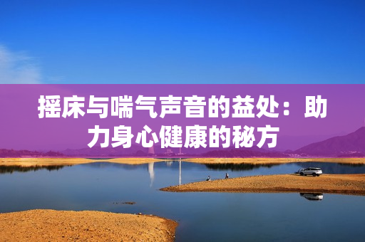 摇床与喘气声音的益处：助力身心健康的秘方