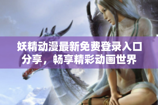 妖精动漫最新免费登录入口分享，畅享精彩动画世界