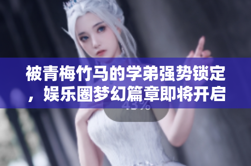 被青梅竹马的学弟强势锁定，娱乐圈梦幻篇章即将开启