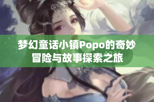 梦幻童话小镇Popo的奇妙冒险与故事探索之旅