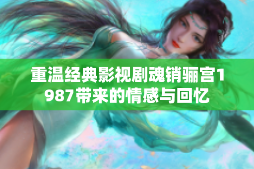 重温经典影视剧魂销骊宫1987带来的情感与回忆