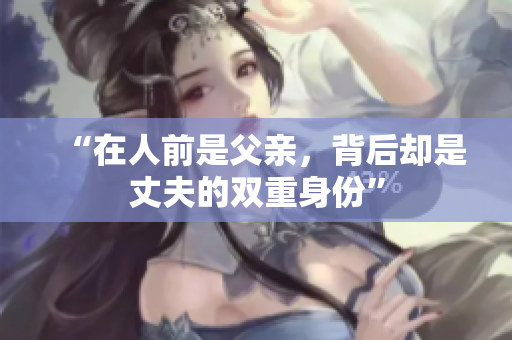 “在人前是父亲，背后却是丈夫的双重身份”