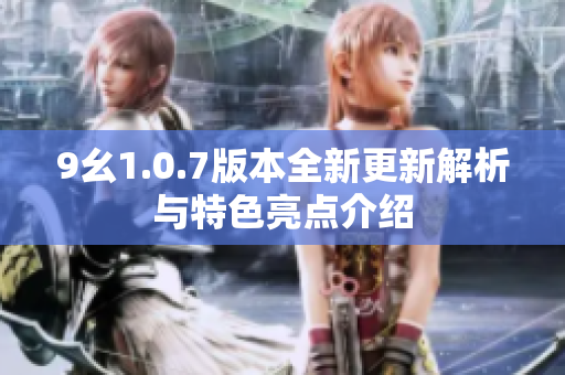 9幺1.0.7版本全新更新解析与特色亮点介绍