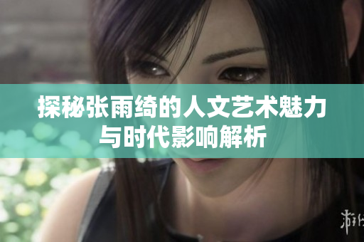 探秘张雨绮的人文艺术魅力与时代影响解析