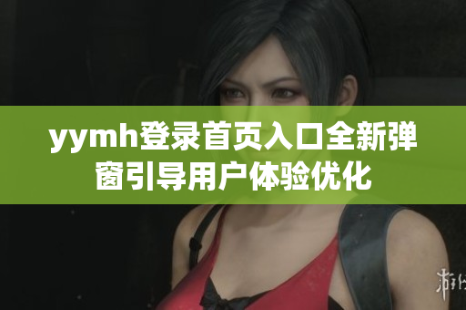 yymh登录首页入口全新弹窗引导用户体验优化