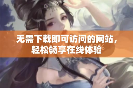 无需下载即可访问的网站，轻松畅享在线体验