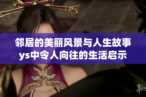 邻居的美丽风景与人生故事ys中令人向往的生活启示