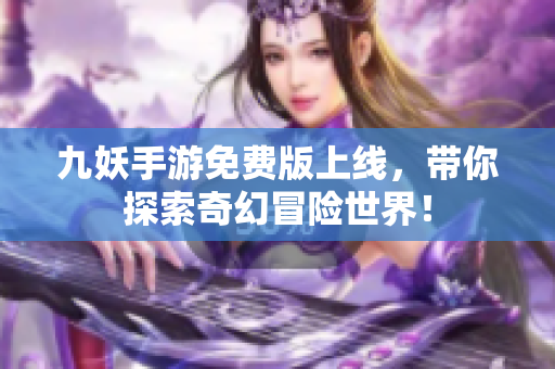 九妖手游免费版上线，带你探索奇幻冒险世界！
