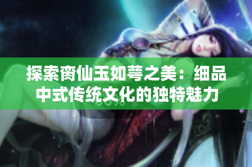探索脔仙玉如萼之美：细品中式传统文化的独特魅力
