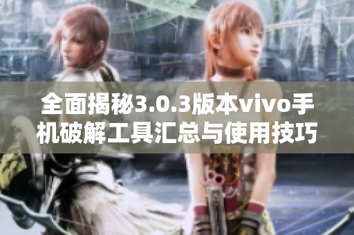 全面揭秘3.0.3版本vivo手机破解工具汇总与使用技巧