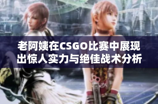 老阿姨在CSGO比赛中展现出惊人实力与绝佳战术分析