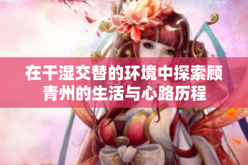 在干湿交替的环境中探索顾青州的生活与心路历程