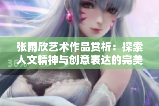张雨欣艺术作品赏析：探索人文精神与创意表达的完美结合