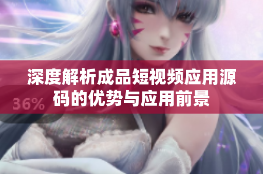 深度解析成品短视频应用源码的优势与应用前景
