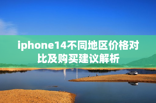 iphone14不同地区价格对比及购买建议解析