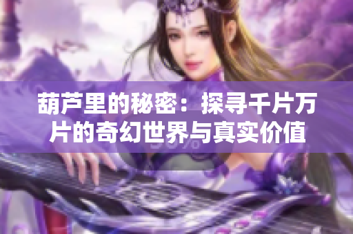 葫芦里的秘密：探寻千片万片的奇幻世界与真实价值