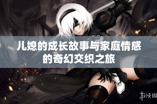 儿媳的成长故事与家庭情感的奇幻交织之旅