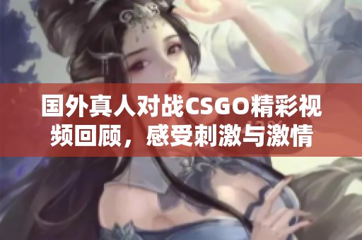 国外真人对战CSGO精彩视频回顾，感受刺激与激情