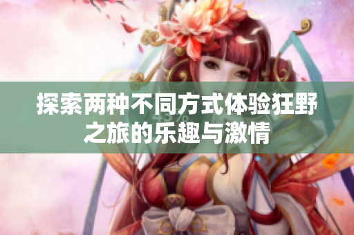 探索两种不同方式体验狂野之旅的乐趣与激情