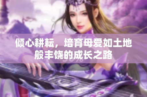 倾心耕耘，培育母爱如土地般丰饶的成长之路