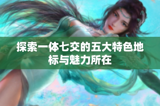 探索一体七交的五大特色地标与魅力所在