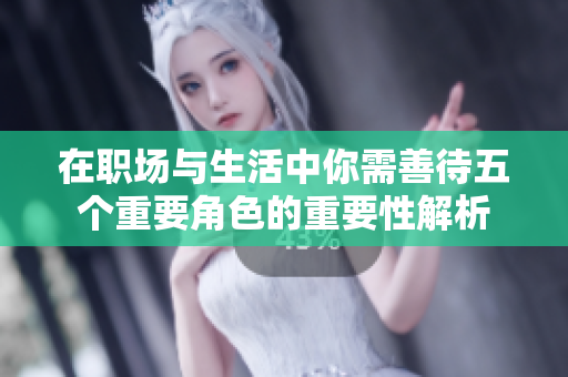 在职场与生活中你需善待五个重要角色的重要性解析
