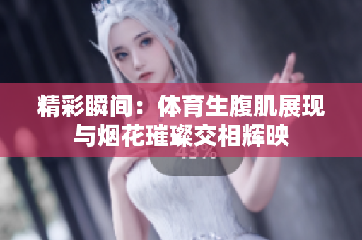精彩瞬间：体育生腹肌展现与烟花璀璨交相辉映