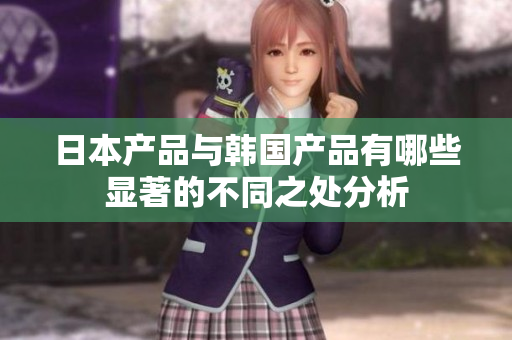 日本产品与韩国产品有哪些显著的不同之处分析