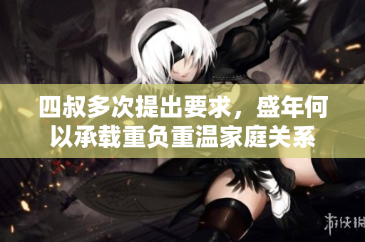 四叔多次提出要求，盛年何以承载重负重温家庭关系