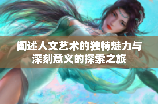 阐述人文艺术的独特魅力与深刻意义的探索之旅