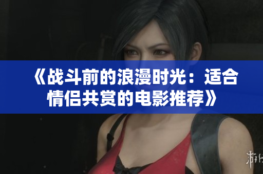 《战斗前的浪漫时光：适合情侣共赏的电影推荐》