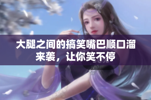 大腿之间的搞笑嘴巴顺口溜来袭，让你笑不停