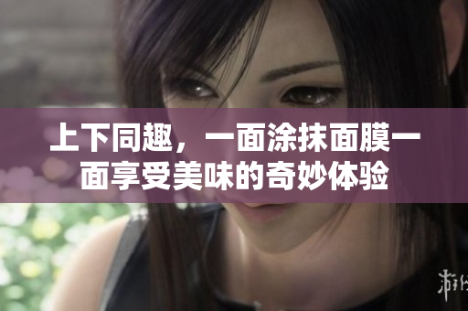 上下同趣，一面涂抹面膜一面享受美味的奇妙体验