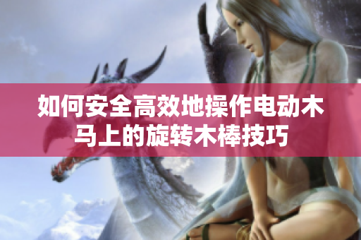 如何安全高效地操作电动木马上的旋转木棒技巧