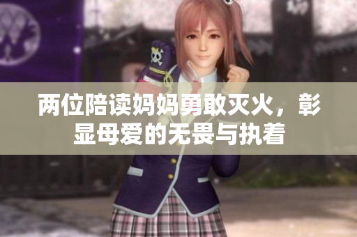 两位陪读妈妈勇敢灭火，彰显母爱的无畏与执着