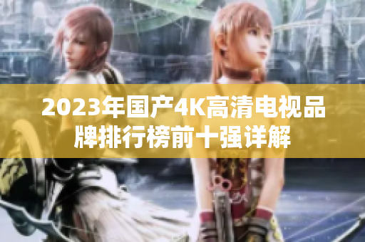 2023年国产4K高清电视品牌排行榜前十强详解