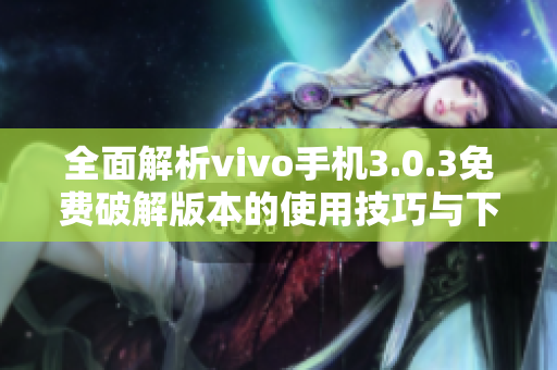 全面解析vivo手机3.0.3免费破解版本的使用技巧与下载链接