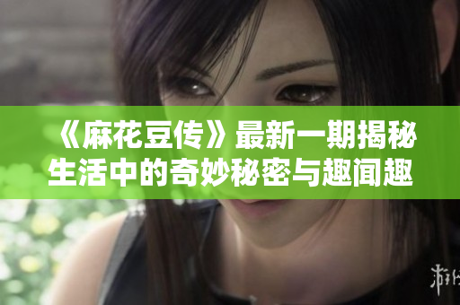 《麻花豆传》最新一期揭秘生活中的奇妙秘密与趣闻趣事