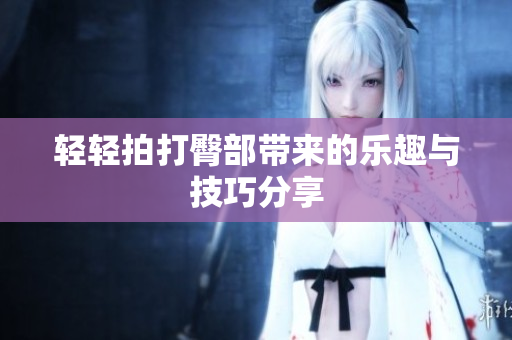 轻轻拍打臀部带来的乐趣与技巧分享