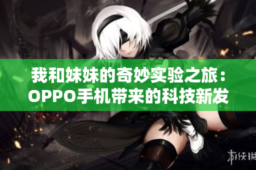我和妹妹的奇妙实验之旅：OPPO手机带来的科技新发现