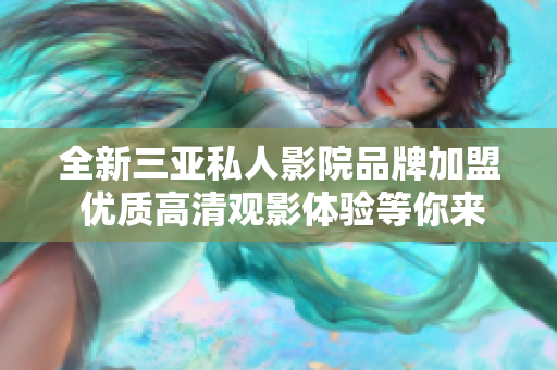全新三亚私人影院品牌加盟 优质高清观影体验等你来享