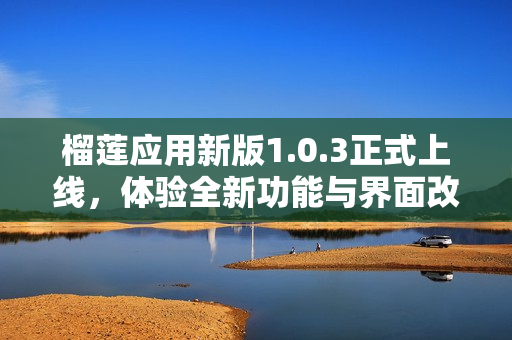 榴莲应用新版1.0.3正式上线，体验全新功能与界面改革