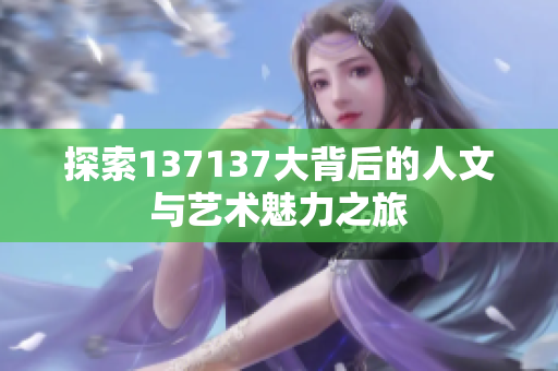 探索137137大背后的人文与艺术魅力之旅