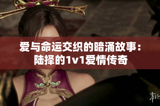 爱与命运交织的暗涌故事：陆择的1v1爱情传奇