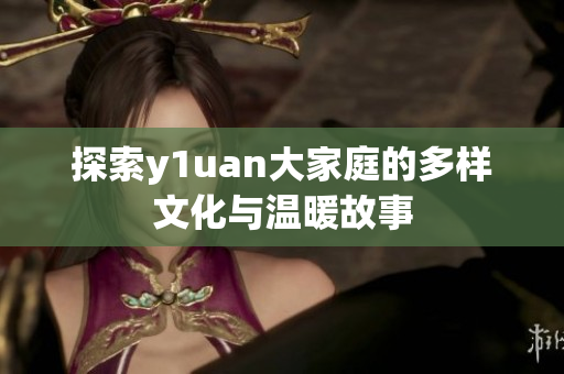 探索y1uan大家庭的多样文化与温暖故事