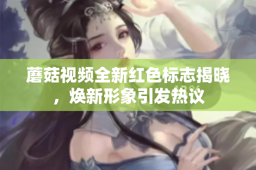 蘑菇视频全新红色标志揭晓，焕新形象引发热议