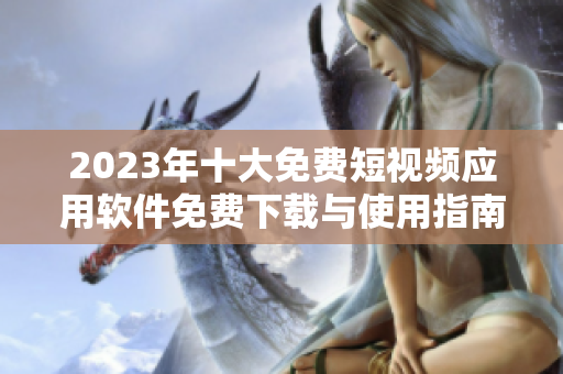 2023年十大免费短视频应用软件免费下载与使用指南