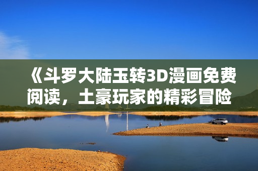 《斗罗大陆玉转3D漫画免费阅读，土豪玩家的精彩冒险》