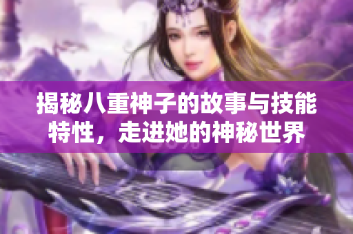 揭秘八重神子的故事与技能特性，走进她的神秘世界