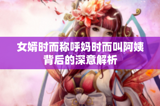 女婿时而称呼妈时而叫阿姨背后的深意解析